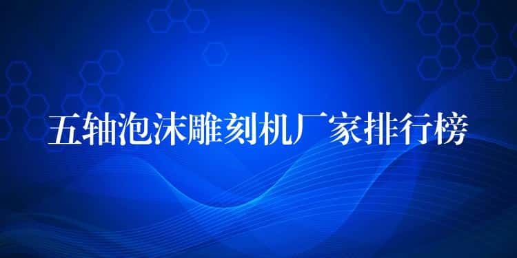 五轴泡沫雕刻机厂家排行榜