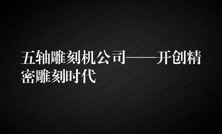 五轴雕刻机公司——开创精密雕刻时代
